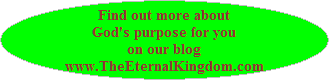 Find out more about
God's purpose for you
on our blog
www.TheEternalKingdom.com