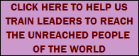 CLICK HERE TO HELP US
TRAIN LEADERS TO REACH
THE UNREACHED PEOPLE 
OF THE WORLD