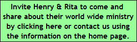 Invite Henry & Rita to come and 
share about their world wide ministry
by clicking here or contact us using
the information on the home page.